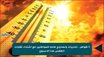 3 ظواهر.. تحذيرات ونصائح هامة للمواطنين مع اشتداد تقلبات الطقس هذا الأسبوع